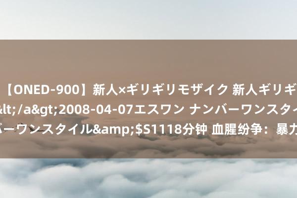 【ONED-900】新人×ギリギリモザイク 新人ギリギリモザイク Ami</a>2008-04-07エスワン ナンバーワンスタイル&$S1118分钟 血腥纷争：暴力演义中的焦灼履行