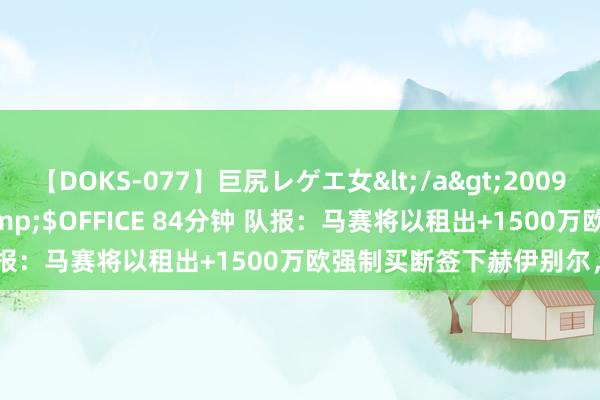 【DOKS-077】巨尻レゲエ女</a>2009-05-01OFFICE K’S&$OFFICE 84分钟 队报:马赛将以租出+1500万欧强制买断签下赫伊别尔,签约4年