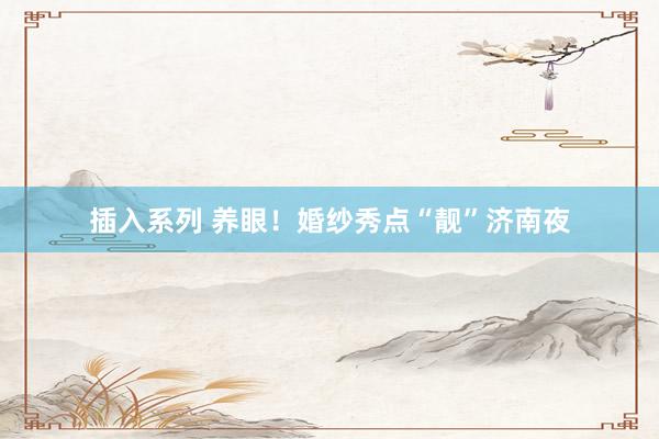 插入系列 养眼!婚纱秀点“靓”济南夜