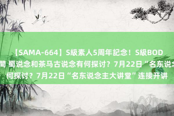 【SAMA-664】S級素人5周年記念！S級BODY中出しBEST30 8時間 蜀说念和茶马古说念有何探讨？7月22日“名东说念主大讲堂”连接开讲