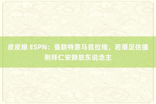 皮皮娘 ESPN：曼联特意马兹拉维，若餍足估值则拜仁安静放东说念主