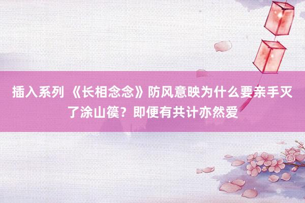 插入系列 《长相念念》防风意映为什么要亲手灭了涂山篌？即便有共计亦然爱