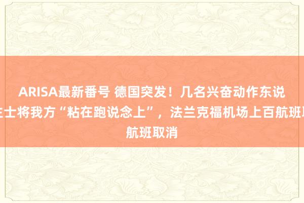 ARISA最新番号 德国突发！几名兴奋动作东说念主士将我方“粘在跑说念上”，法兰克福机场上百航班取消