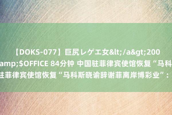 【DOKS-077】巨尻レゲエ女</a>2009-05-01OFFICE K’S&$OFFICE 84分钟 中国驻菲律宾使馆恢复“马科斯晓谕辞谢菲离岸博彩业”：接待这一确认