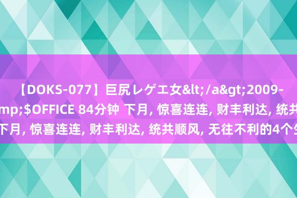 【DOKS-077】巨尻レゲエ女</a>2009-05-01OFFICE K’S&$OFFICE 84分钟 下月， 惊喜连连， 财丰利达， 统共顺风， 无往不利的4个生肖