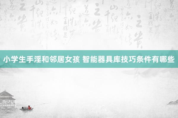 小学生手淫和邻居女孩 智能器具库技巧条件有哪些