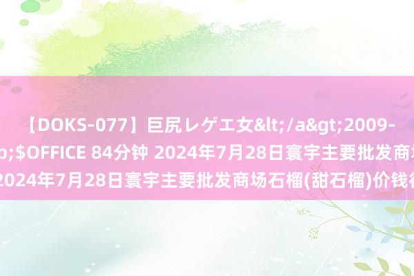 【DOKS-077】巨尻レゲエ女</a>2009-05-01OFFICE K’S&$OFFICE 84分钟 2024年7月28日寰宇主要批发商场石榴(甜石榴)价钱行情