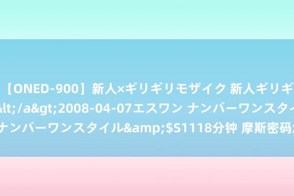 【ONED-900】新人×ギリギリモザイク 新人ギリギリモザイク Ami</a>2008-04-07エスワン ナンバーワンスタイル&$S1118分钟 摩斯密码怎样对应华文