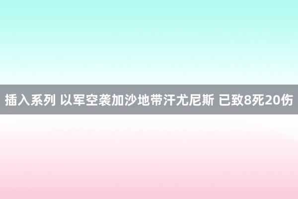 插入系列 以军空袭加沙地带汗尤尼斯 已致8死20伤
