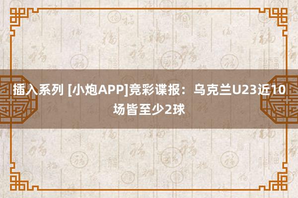 插入系列 [小炮APP]竞彩谍报：乌克兰U23近10场皆至少2球