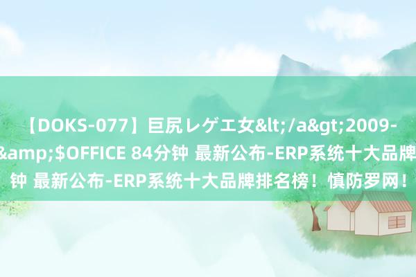 【DOKS-077】巨尻レゲエ女</a>2009-05-01OFFICE K’S&$OFFICE 84分钟 最新公布-ERP系统十大品牌排名榜！慎防罗网！