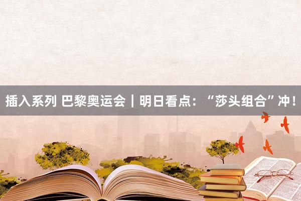 插入系列 巴黎奥运会｜明日看点：“莎头组合”冲！