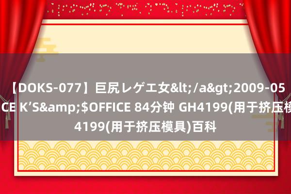 【DOKS-077】巨尻レゲエ女</a>2009-05-01OFFICE K’S&$OFFICE 84分钟 GH4199(用于挤压模具)百科