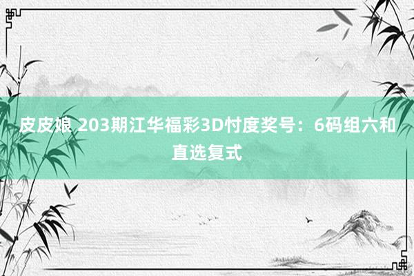 皮皮娘 203期江华福彩3D忖度奖号：6码组六和直选复式