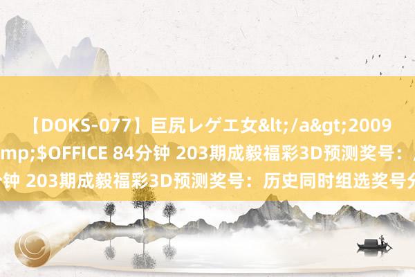 【DOKS-077】巨尻レゲエ女</a>2009-05-01OFFICE K’S&$OFFICE 84分钟 203期成毅福彩3D预测奖号：历史同时组选奖号分析