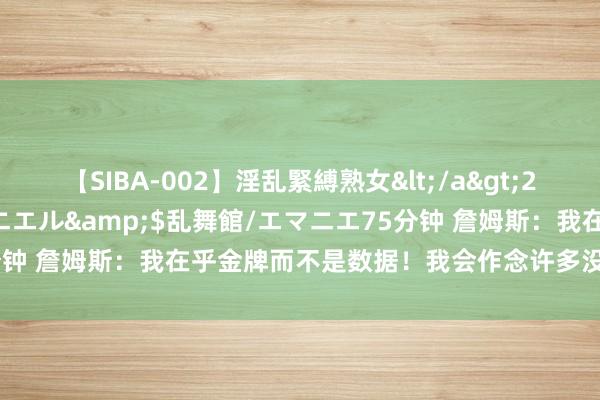 【SIBA-002】淫乱緊縛熟女</a>2017-06-18乱舞館/エマニエル&$乱舞館/エマニエ75分钟 詹姆斯：我在乎金牌而不是数据！我会作念许多没算数据的事情！
