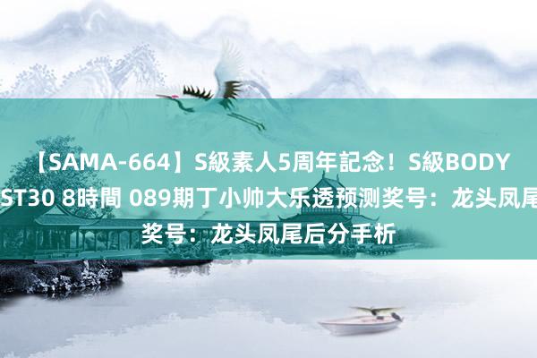【SAMA-664】S級素人5周年記念！S級BODY中出しBEST30 8時間 089期丁小帅大乐透预测奖号：龙头凤尾后分手析