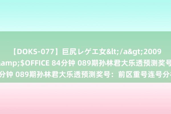 【DOKS-077】巨尻レゲエ女</a>2009-05-01OFFICE K’S&$OFFICE 84分钟 089期孙林君大乐透预测奖号：前区重号连号分析