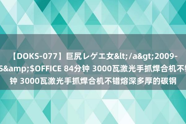【DOKS-077】巨尻レゲエ女</a>2009-05-01OFFICE K’S&$OFFICE 84分钟 3000瓦激光手抓焊合机不错熔深多厚的碳钢