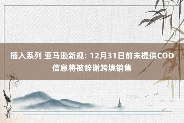 插入系列 亚马逊新规: 12月31日前未提供COO信息将被辞谢跨境销售
