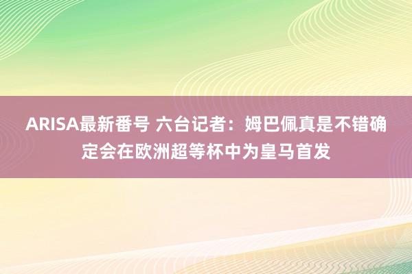 ARISA最新番号 六台记者：姆巴佩真是不错确定会在欧洲超等杯中为皇马首发
