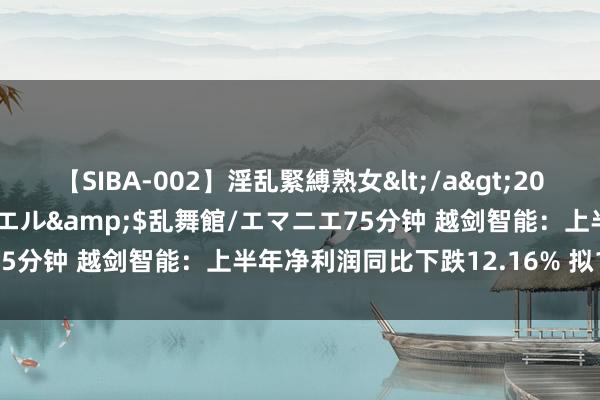 【SIBA-002】淫乱緊縛熟女</a>2017-06-18乱舞館/エマニエル&$乱舞館/エマニエ75分钟 越剑智能:上半年净利润同比下跌12.16% 拟10派3元