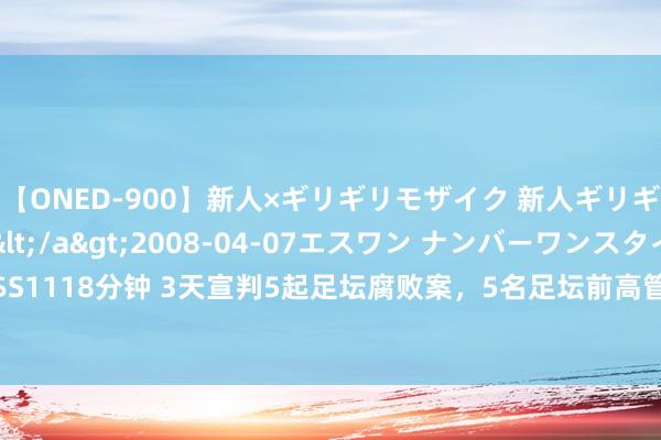 【ONED-900】新人×ギリギリモザイク 新人ギリギリモザイク Ami</a>2008-04-07エスワン ナンバーワンスタイル&$S1118分钟 3天宣判5起足坛腐败案，5名足坛前高管3东说念主获刑十年以上_大皖新闻 | 安徽网