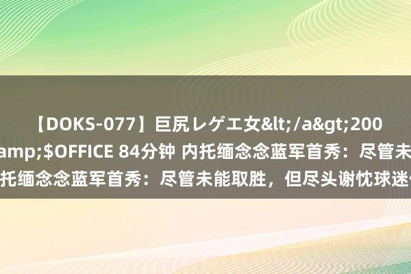 【DOKS-077】巨尻レゲエ女</a>2009-05-01OFFICE K’S&$OFFICE 84分钟 内托缅念念蓝军首秀:尽管未能取胜,但尽头谢忱球迷们的撑合手