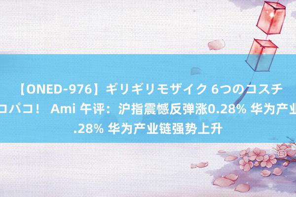 【ONED-976】ギリギリモザイク 6つのコスチュームでパコパコ！ Ami 午评：沪指震憾反弹涨0.28% 华为产业链强势上升