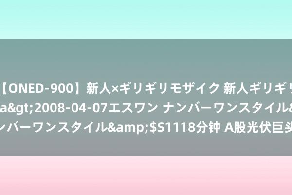 【ONED-900】新人×ギリギリモザイク 新人ギリギリモザイク Ami</a>2008-04-07エスワン ナンバーワンスタイル&$S1118分钟 A股光伏巨头，开头减产！