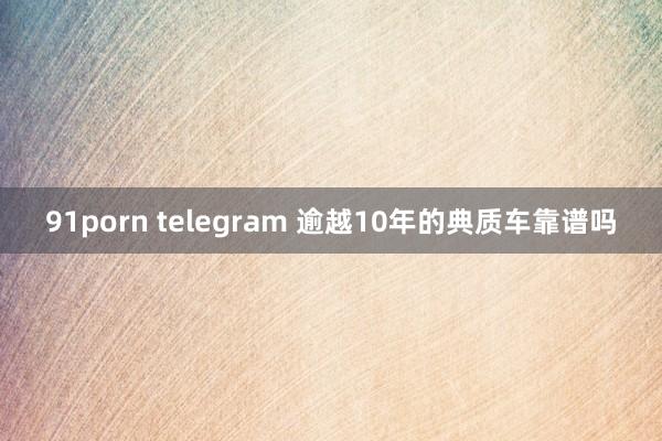 91porn telegram 逾越10年的典质车靠谱吗