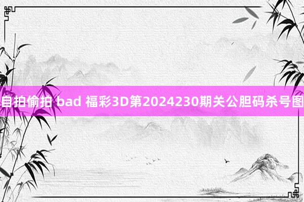 自拍偷拍 bad 福彩3D第2024230期关公胆码杀号图