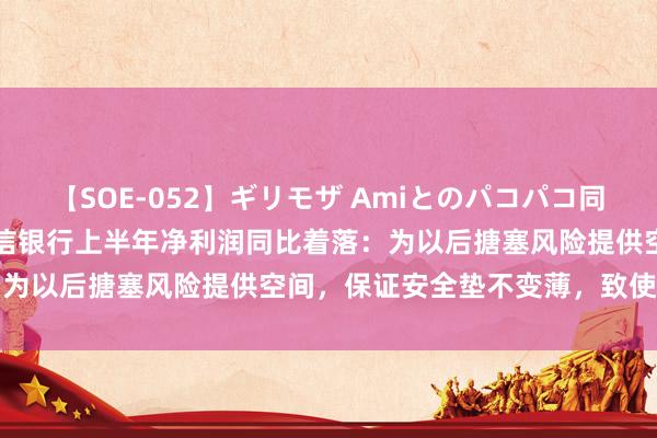 【SOE-052】ギリモザ Amiとのパコパコ同棲生活 Ami 刘成修起中信银行上半年净利润同比着落：为以后搪塞风险提供空间，保证安全垫不变薄，致使要增厚