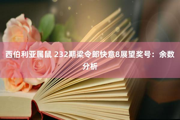 西伯利亚属鼠 232期梁令郎快意8展望奖号：余数分析