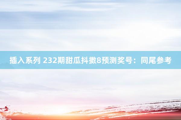 插入系列 232期甜瓜抖擞8预测奖号：同尾参考