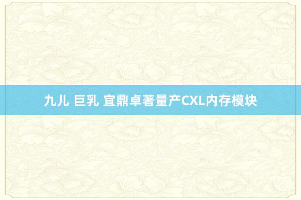 九儿 巨乳 宜鼎卓著量产CXL内存模块