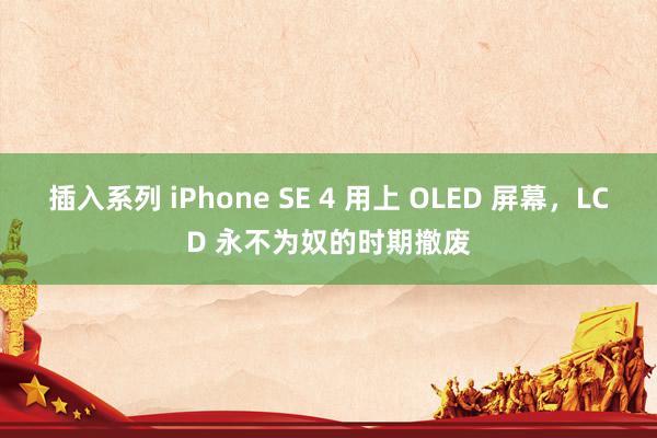插入系列 iPhone SE 4 用上 OLED 屏幕，LCD 永不为奴的时期撤废