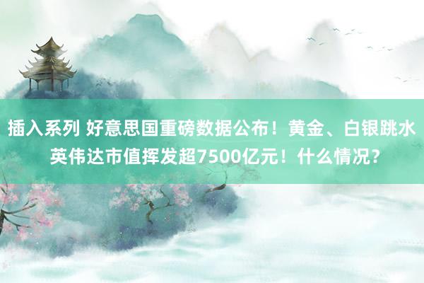 插入系列 好意思国重磅数据公布！黄金、白银跳水 英伟达市值挥发超7500亿元！什么情况？