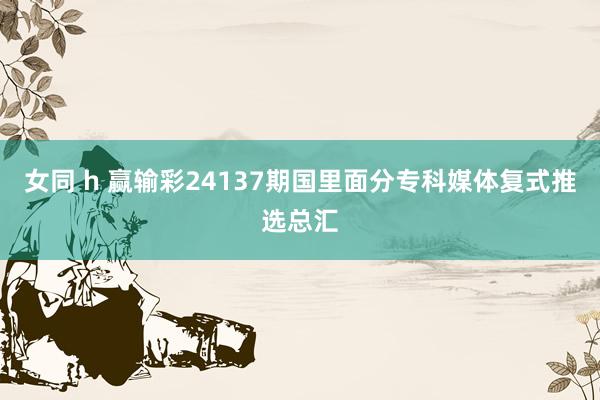 女同 h 赢输彩24137期国里面分专科媒体复式推选总汇