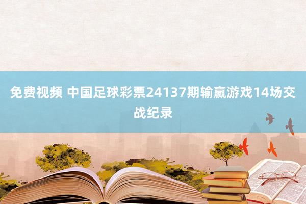 免费视频 中国足球彩票24137期输赢游戏14场交战纪录