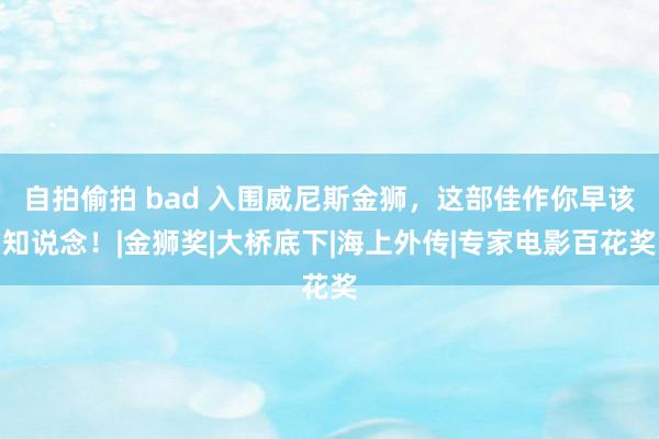 自拍偷拍 bad 入围威尼斯金狮，这部佳作你早该知说念！|金狮奖|大桥底下|海上外传|专家电影百花奖