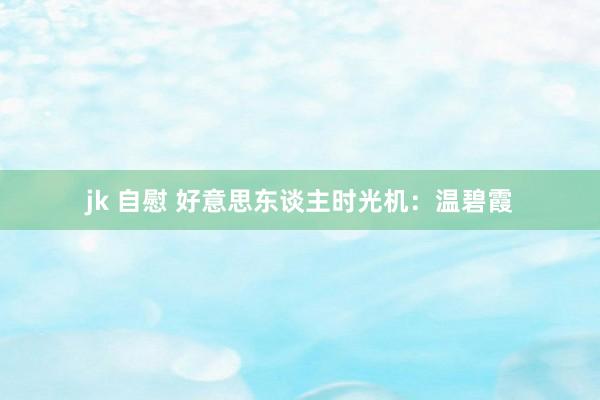 jk 自慰 好意思东谈主时光机:温碧霞