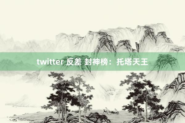 twitter 反差 封神榜:托塔天王