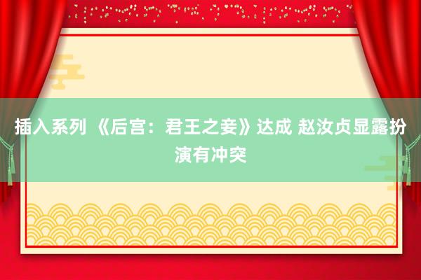插入系列 《后宫:君王之妾》达成 赵汝贞显露扮演有冲突