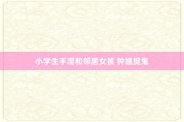 小学生手淫和邻居女孩 钟馗捉鬼