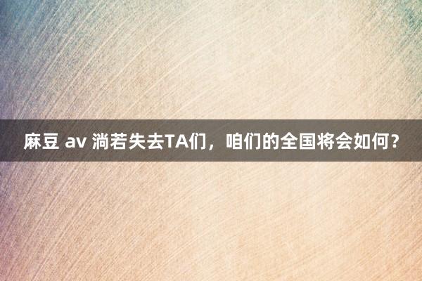 麻豆 av 淌若失去TA们，咱们的全国将会如何？