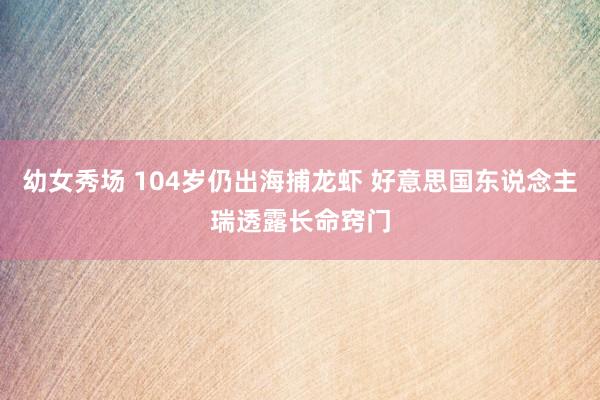 幼女秀场 104岁仍出海捕龙虾 好意思国东说念主瑞透露长命窍门
