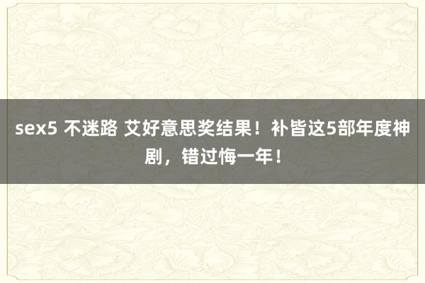 sex5 不迷路 艾好意思奖结果！补皆这5部年度神剧，错过悔一年！