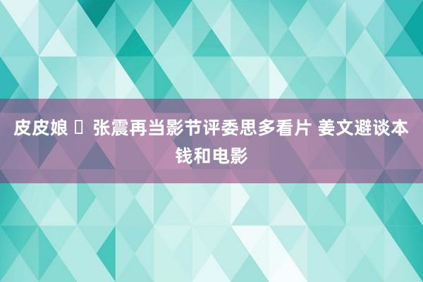 皮皮娘 ​张震再当影节评委思多看片 姜文避谈本钱和电影