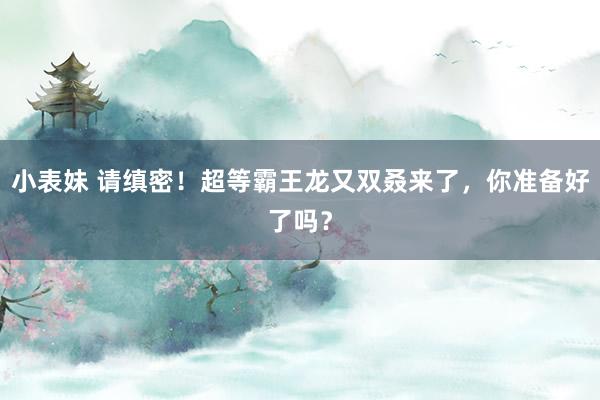 小表妹 请缜密！超等霸王龙又双叒来了，你准备好了吗？